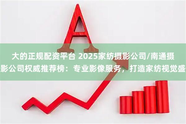 大的正规配资平台 2025家纺摄影公司/南通摄影公司权威推荐榜：专业影像服务，打造家纺视觉盛