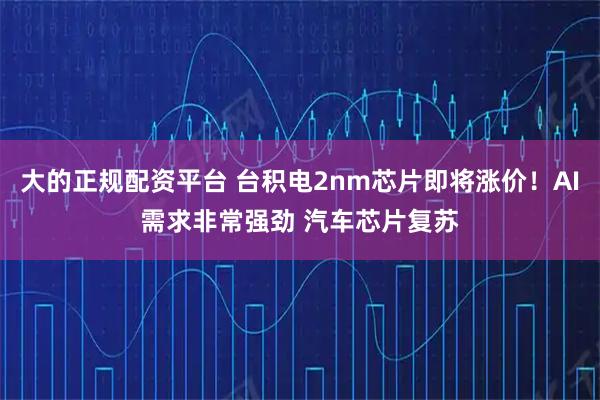 大的正规配资平台 台积电2nm芯片即将涨价!AI需求非常强劲 汽车芯片复苏
