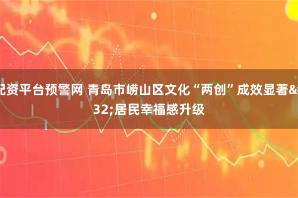 配资平台预警网 青岛市崂山区文化“两创”成效显著&#32;居民幸福感升级