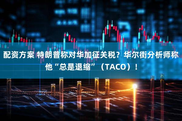 配资方案 特朗普称对华加征关税?华尔街分析师称他“总是退缩”(TACO)!