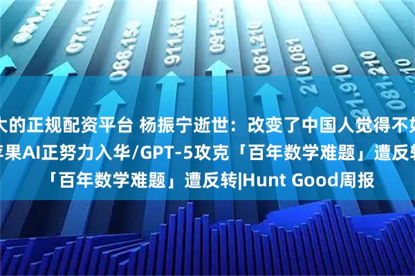 大的正规配资平台 杨振宁逝世:改变了中国人觉得不如人的心理/库克:苹果AI正努力入华/GPT-5攻克「百年数学难题」遭反转|Hunt Good周报