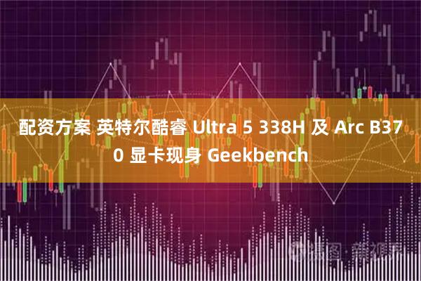 配资方案 英特尔酷睿 Ultra 5 338H 及 Arc B370 显卡现身 Geekbench