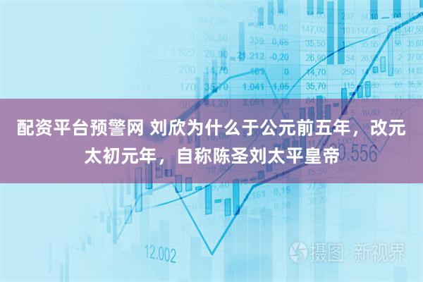 配资平台预警网 刘欣为什么于公元前五年，改元太初元年，自称陈圣刘太平皇帝