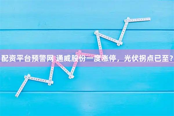 配资平台预警网 通威股份一度涨停，光伏拐点已至？