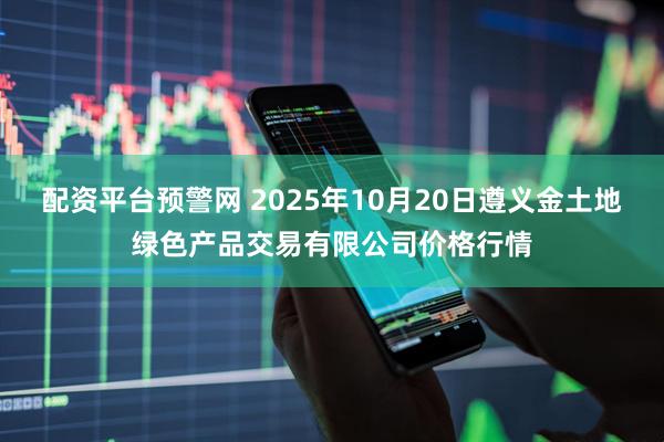 配资平台预警网 2025年10月20日遵义金土地绿色产品交易有限公司价格行情