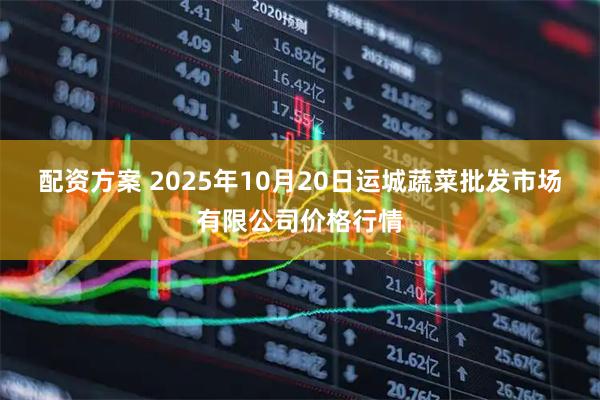 配资方案 2025年10月20日运城蔬菜批发市场有限公司价格行情