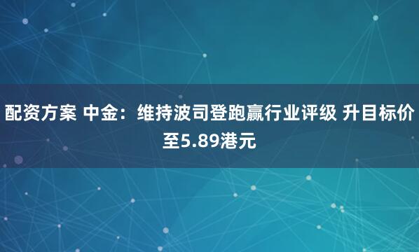 配资方案 中金：维持波司登跑赢行业评级 升目标价至5.89港元