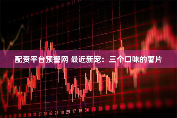 配资平台预警网 最近新宠：三个口味的薯片