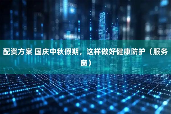 配资方案 国庆中秋假期，这样做好健康防护（服务窗）