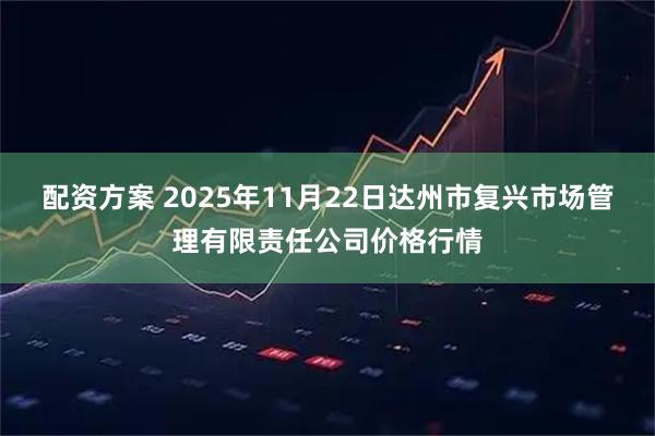 配资方案 2025年11月22日达州市复兴市场管理有限责任公司价格行情