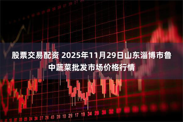 股票交易配资 2025年11月29日山东淄博市鲁中蔬菜批发市场价格行情