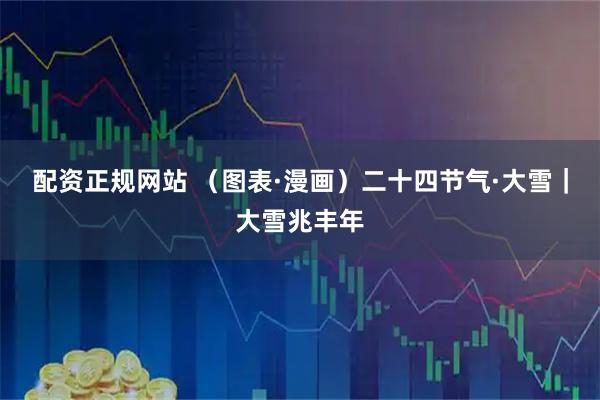 配资正规网站 （图表·漫画）二十四节气·大雪｜大雪兆丰年