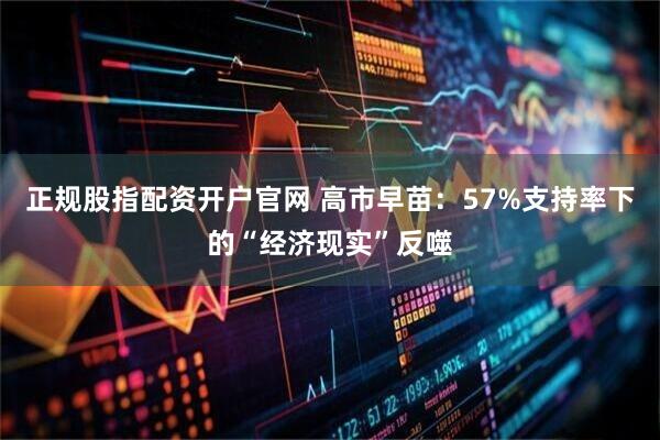 正规股指配资开户官网 高市早苗：57%支持率下的“经济现实”反噬