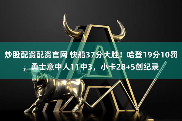 炒股配资配资官网 快船37分大胜！哈登19分10罚，勇士意中人11中3，小卡28+5创纪录