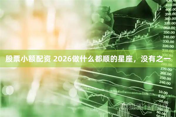 股票小额配资 2026做什么都顺的星座，没有之一