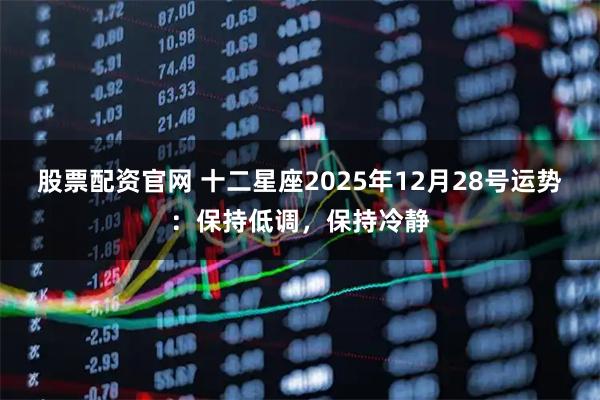 股票配资官网 十二星座2025年12月28号运势：保持低调，保持冷静