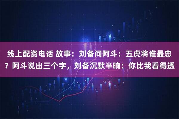 线上配资电话 故事：刘备问阿斗：五虎将谁最忠？阿斗说出三个字，刘备沉默半晌：你比我看得透