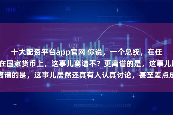 十大配资平台app官网 你说,一个总统,在任期内就想把自己的脸印在国家货币上,这事儿离谱不?更离谱的是,这事儿居然还真有人认真讨论,甚至差点成了法案