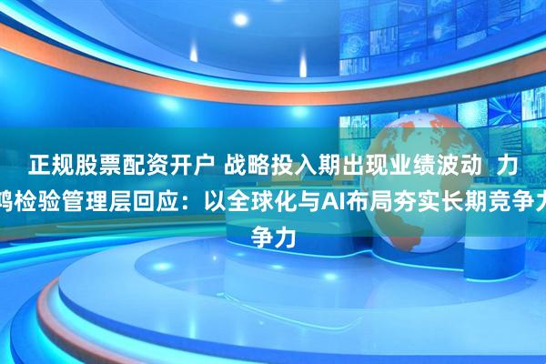 正规股票配资开户 战略投入期出现业绩波动  力鸿检验管理层回应：以全球化与AI布局夯实长期竞争力