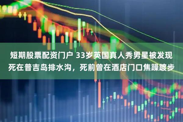 短期股票配资门户 33岁英国真人秀男星被发现死在普吉岛排水沟，死前曾在酒店门口焦躁踱步