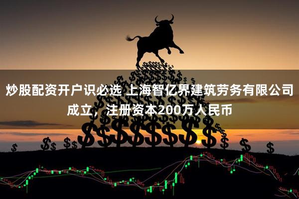 炒股配资开户识必选 上海智亿界建筑劳务有限公司成立，注册资本200万人民币