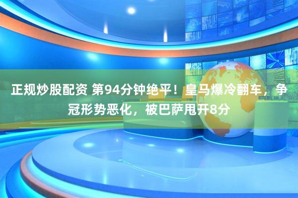 正规炒股配资 第94分钟绝平!皇马爆冷翻车,争冠形势恶化,被巴萨甩开8分