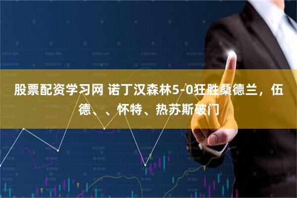 股票配资学习网 诺丁汉森林5-0狂胜桑德兰，伍德、、怀特、热苏斯破门