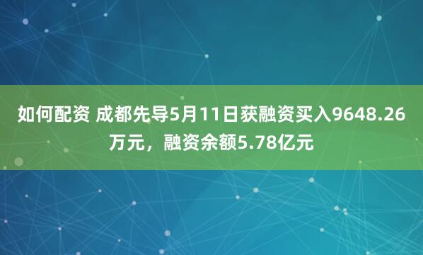 如何配资 成都先导5月11日获融资买入9648.26万元，融资余额5.78亿元