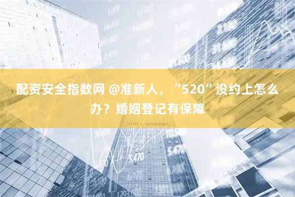 配资安全指数网 @准新人，“520”没约上怎么办？婚姻登记有保障