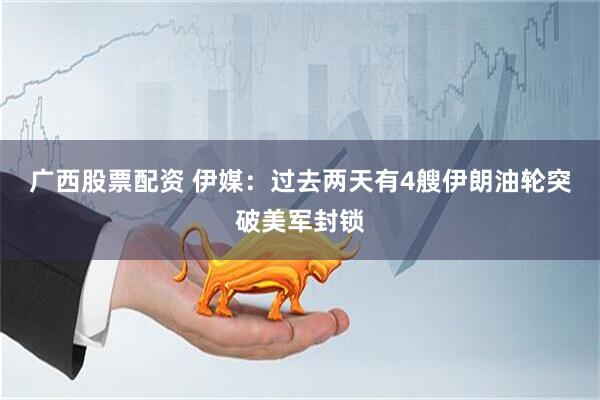 广西股票配资 伊媒：过去两天有4艘伊朗油轮突破美军封锁