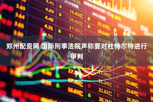 郑州配资网 国际刑事法院声称要对杜特尔特进行审判