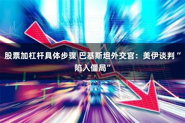 股票加杠杆具体步骤 巴基斯坦外交官：美伊谈判“陷入僵局”