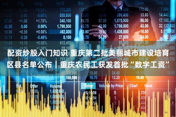配资炒股入门知识 重庆第二批美丽城市建设培育区县名单公布|重庆农民工获发首批“数字工资”