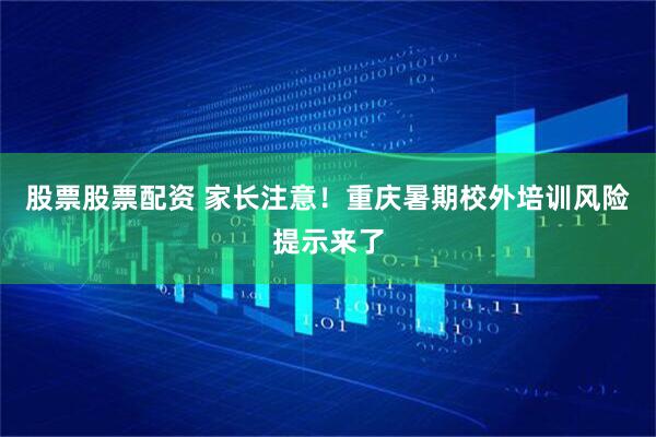 股票股票配资 家长注意!重庆暑期校外培训风险提示来了