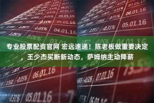 专业股票配资官网 宏远速递!陈老板做重要决定,王少杰买断新动态,萨姆纳主动降薪