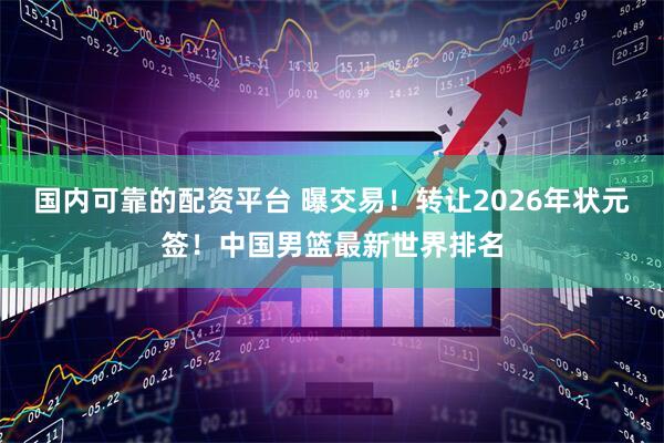 国内可靠的配资平台 曝交易！转让2026年状元签！中国男篮最新世界排名