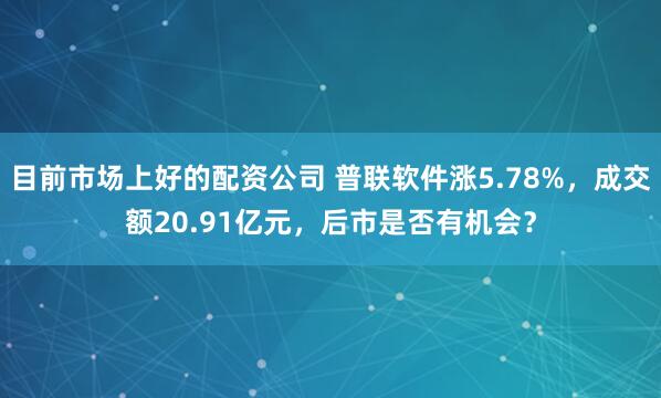 目前市场上好的配资公司 普联软件涨5.78%，成交额20.91亿元，后市是否有机会？