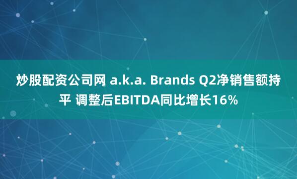 炒股配资公司网 a.k.a. Brands Q2净销售额持平 调整后EBITDA同比增长16%