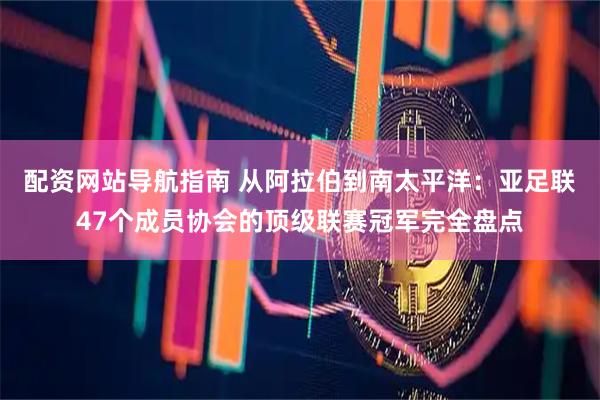 配资网站导航指南 从阿拉伯到南太平洋：亚足联47个成员协会的顶级联赛冠军完全盘点