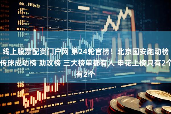 线上股票配资门户网 第24轮官榜！北京国安跑动榜 传球成功榜 助攻榜 三大榜单都有人 申花上榜只有2个