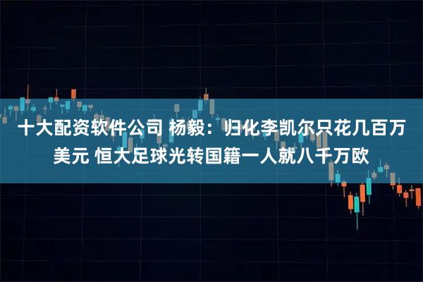 十大配资软件公司 杨毅：归化李凯尔只花几百万美元 恒大足球光转国籍一人就八千万欧