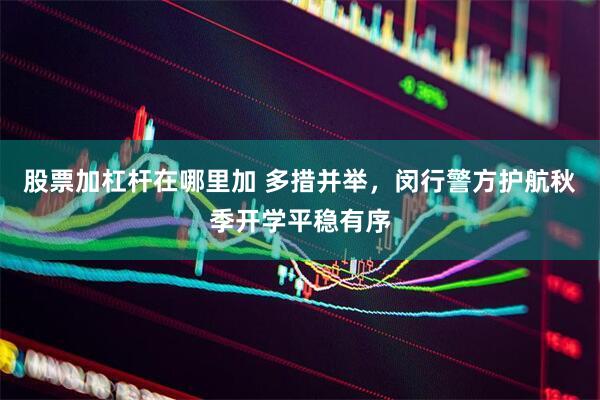 股票加杠杆在哪里加 多措并举，闵行警方护航秋季开学平稳有序