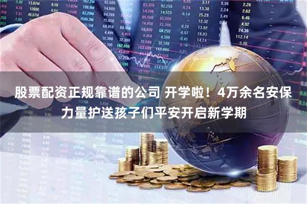 股票配资正规靠谱的公司 开学啦！4万余名安保力量护送孩子们平安开启新学期